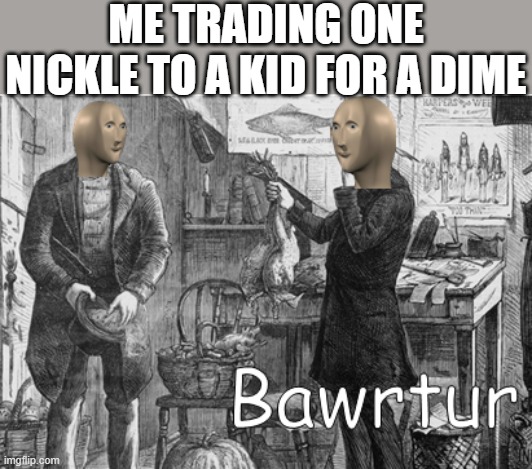 meme man bawrtur | ME TRADING ONE NICKLE TO A KID FOR A DIME | image tagged in meme man bawrtur,i'm 15 so don't try it,who reads these | made w/ Imgflip meme maker