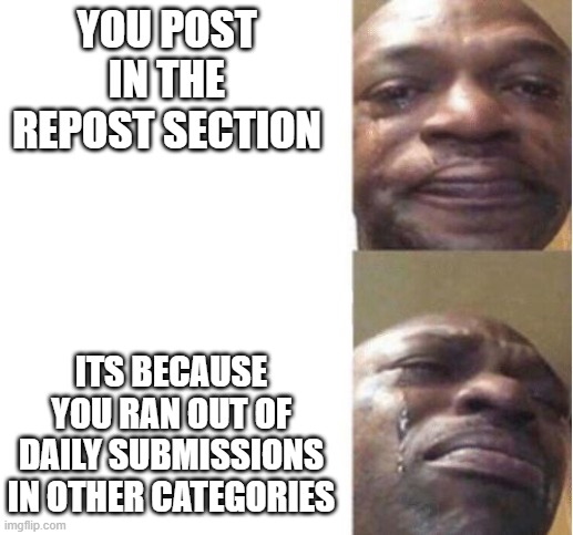 Black Guy Crying | YOU POST IN THE REPOST SECTION; ITS BECAUSE YOU RAN OUT OF DAILY SUBMISSIONS IN OTHER CATEGORIES | image tagged in black guy crying | made w/ Imgflip meme maker