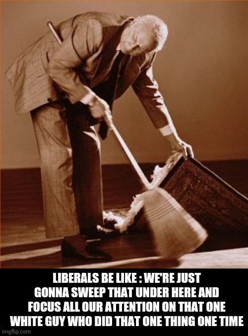 sweep under rug | LIBERALS BE LIKE : WE'RE JUST GONNA SWEEP THAT UNDER HERE AND FOCUS ALL OUR ATTENTION ON THAT ONE WHITE GUY WHO DID THAT ONE THING ONE TIME | image tagged in sweep under rug | made w/ Imgflip meme maker