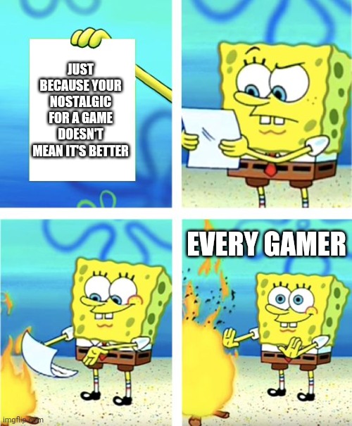 Spongebob Burning Paper | JUST BECAUSE YOUR NOSTALGIC FOR A GAME DOESN'T MEAN IT'S BETTER; EVERY GAMER | image tagged in spongebob burning paper | made w/ Imgflip meme maker
