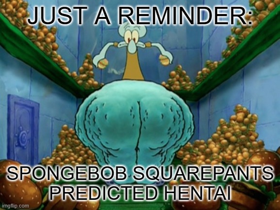 Squidward fat thighs | JUST A REMINDER:; SPONGEBOB SQUAREPANTS PREDICTED HENTAI | image tagged in squidward fat thighs | made w/ Imgflip meme maker