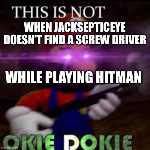 This is not okie dokie | WHEN JACKSEPTICEYE DOESN’T FIND A SCREW DRIVER; WHILE PLAYING HITMAN | image tagged in this is not okie dokie | made w/ Imgflip meme maker