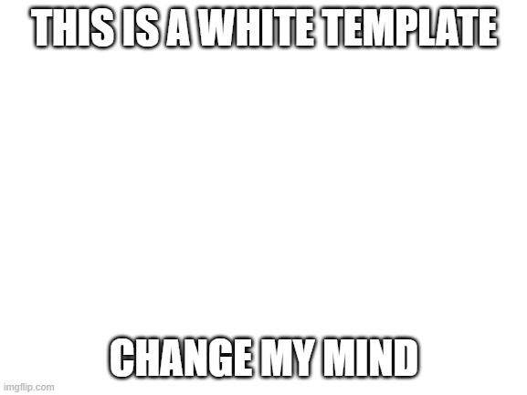 Change my mind | THIS IS A WHITE TEMPLATE; CHANGE MY MIND | image tagged in blank white template | made w/ Imgflip meme maker