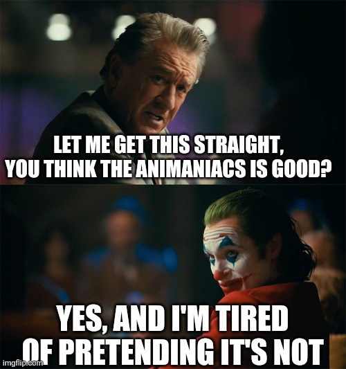 I'm tired of pretending it's not | LET ME GET THIS STRAIGHT, YOU THINK THE ANIMANIACS IS GOOD? YES, AND I'M TIRED OF PRETENDING IT'S NOT | image tagged in i'm tired of pretending it's not | made w/ Imgflip meme maker