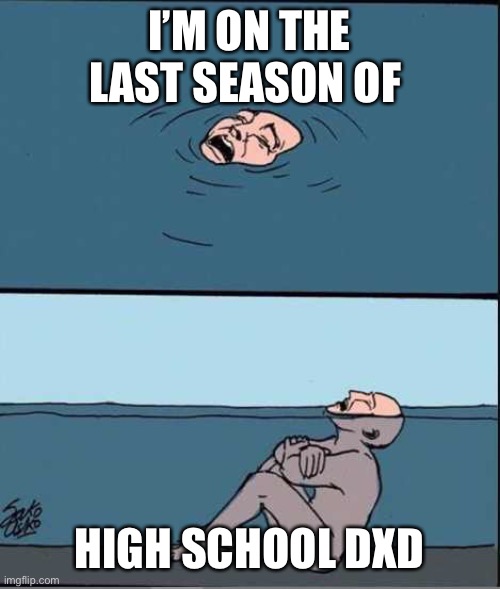 Crying Guy Drowning | I’M ON THE LAST SEASON OF; HIGH SCHOOL DXD | image tagged in crying guy drowning | made w/ Imgflip meme maker