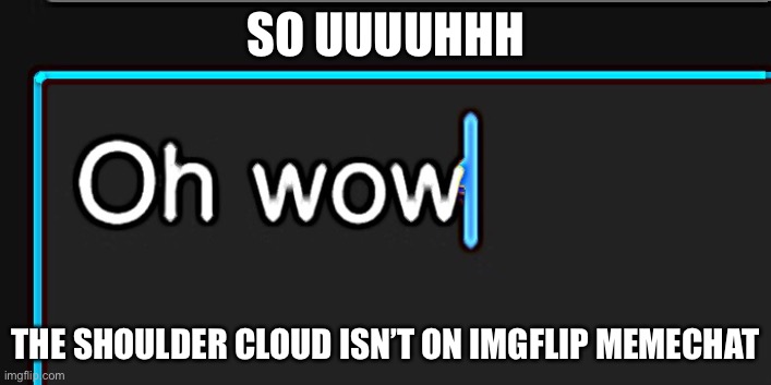 Oh wow | SO UUUUHHH; THE SHOULDER CLOUD ISN’T ON IMGFLIP MEMECHAT | image tagged in oh wow | made w/ Imgflip meme maker