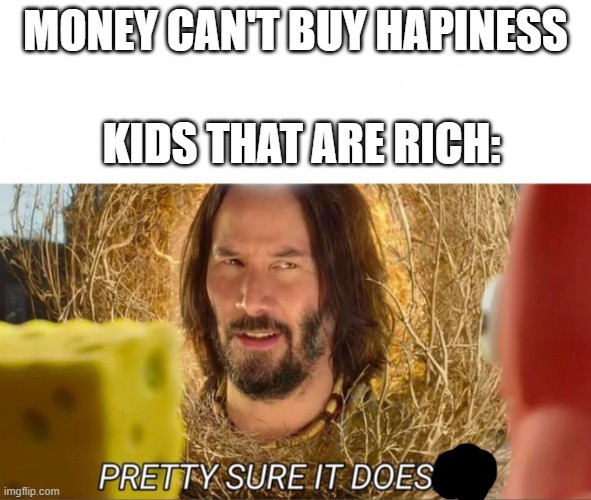 im pretty sure it doesnt | MONEY CAN'T BUY HAPINESS; KIDS THAT ARE RICH: | image tagged in im pretty sure it doesnt | made w/ Imgflip meme maker