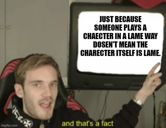 and that's a fact | JUST BECAUSE SOMEONE PLAYS A CHAECTER IN A LAME WAY DOSEN'T MEAN THE CHARECTER ITSELF IS LAME. | image tagged in and that's a fact | made w/ Imgflip meme maker