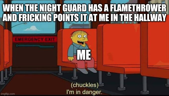 I made him mad, so now he has a flamethrower T^T | WHEN THE NIGHT GUARD HAS A FLAMETHROWER AND FRICKING POINTS IT AT ME IN THE HALLWAY; ME | image tagged in im in danger,fnaf | made w/ Imgflip meme maker