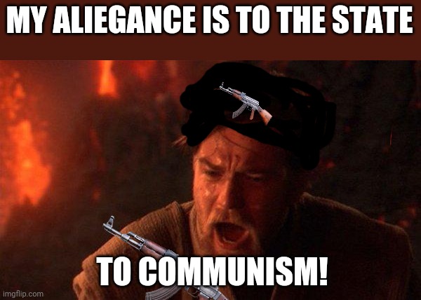 You Were The Chosen One (Star Wars) Meme | MY ALIEGANCE IS TO THE STATE; TO COMMUNISM! | image tagged in memes,you were the chosen one star wars | made w/ Imgflip meme maker