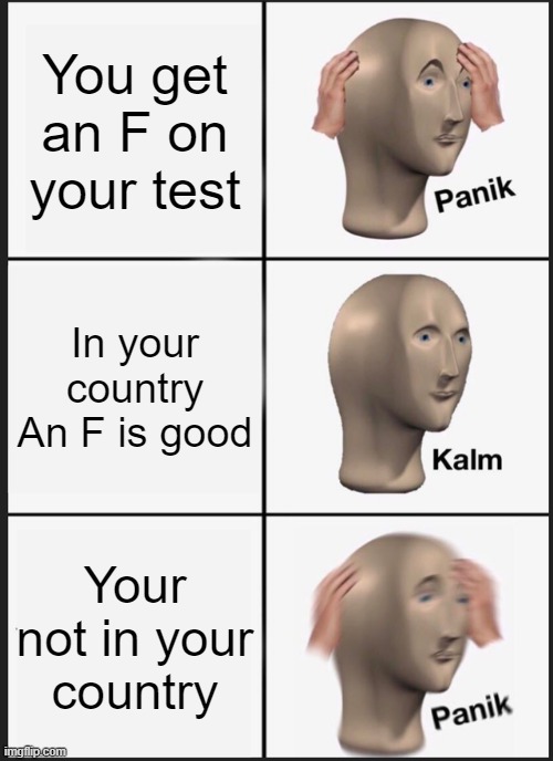 Panik Kalm Panik Meme | You get an F on your test; In your country An F is good; Your not in your country | image tagged in memes,panik kalm panik | made w/ Imgflip meme maker