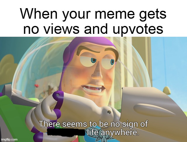 lol | When your meme gets no views and upvotes | image tagged in there seems to be no sign of intelligent life anywhere,memes,funny,newtagthatimade | made w/ Imgflip meme maker