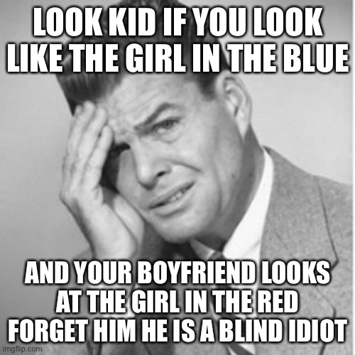 LOOK KID IF YOU LOOK LIKE THE GIRL IN THE BLUE AND YOUR BOYFRIEND LOOKS AT THE GIRL IN THE RED FORGET HIM HE IS A BLIND IDIOT | made w/ Imgflip meme maker
