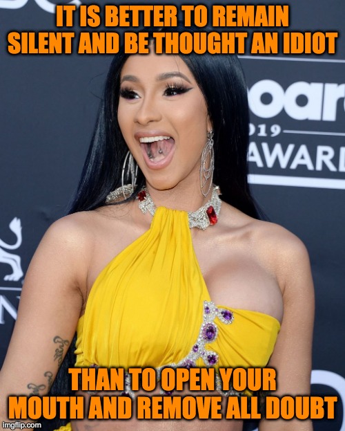 Cardi B hero of the Demotards | IT IS BETTER TO REMAIN SILENT AND BE THOUGHT AN IDIOT; THAN TO OPEN YOUR MOUTH AND REMOVE ALL DOUBT | image tagged in cardi b gross bitch | made w/ Imgflip meme maker