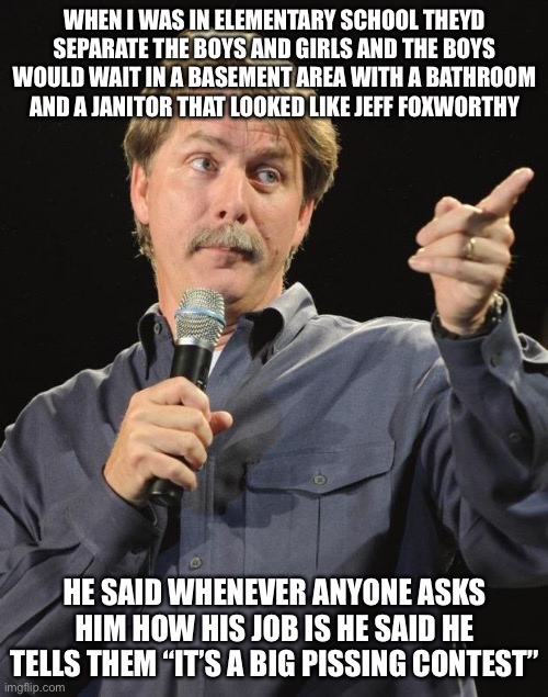 Jeff Foxworthy | WHEN I WAS IN ELEMENTARY SCHOOL THEYD SEPARATE THE BOYS AND GIRLS AND THE BOYS WOULD WAIT IN A BASEMENT AREA WITH A BATHROOM AND A JANITOR T | image tagged in jeff foxworthy | made w/ Imgflip meme maker