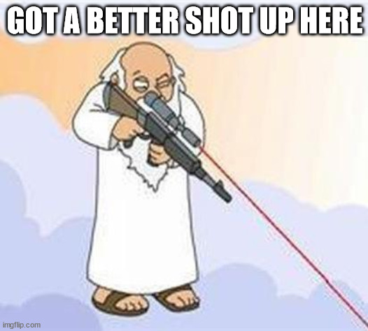 god sniper family guy | GOT A BETTER SHOT UP HERE | image tagged in god sniper family guy | made w/ Imgflip meme maker