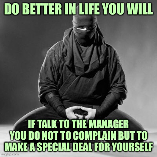 Ninja Zen | DO BETTER IN LIFE YOU WILL IF TALK TO THE MANAGER YOU DO NOT TO COMPLAIN BUT TO MAKE A SPECIAL DEAL FOR YOURSELF | image tagged in ninja zen | made w/ Imgflip meme maker