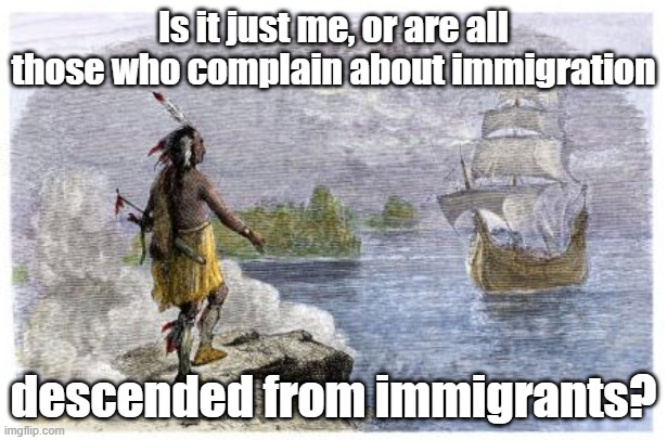 The ones who came centuries ago were much more dangerous | Is it just me, or are all those who complain about immigration; descended from immigrants? | image tagged in mayflower native american,immigrant children,hipocrisy | made w/ Imgflip meme maker