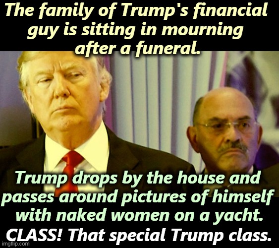 Nobody does it worse. | The family of Trump's financial 
guy is sitting in mourning 
after a funeral. Trump drops by the house and 
passes around pictures of himself 
with naked women on a yacht. CLASS! That special Trump class. | image tagged in trump,selfish,idiot | made w/ Imgflip meme maker