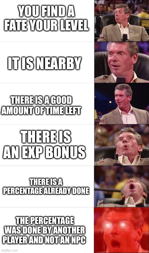 Vince Mcmahon Meme: 6 Levels | YOU FIND A FATE YOUR LEVEL; IT IS NEARBY; THERE IS A GOOD AMOUNT OF TIME LEFT; THERE IS AN EXP BONUS; THERE IS A PERCENTAGE ALREADY DONE; THE PERCENTAGE WAS DONE BY ANOTHER PLAYER AND NOT AN NPC | image tagged in vince mcmahon meme 6 levels | made w/ Imgflip meme maker