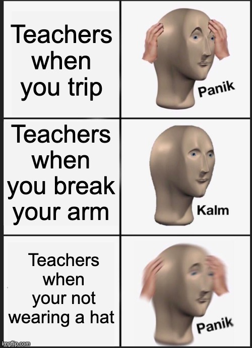 Primary school be like | Teachers when you trip; Teachers when you break your arm; Teachers when your not wearing a hat | image tagged in memes,panik kalm panik | made w/ Imgflip meme maker