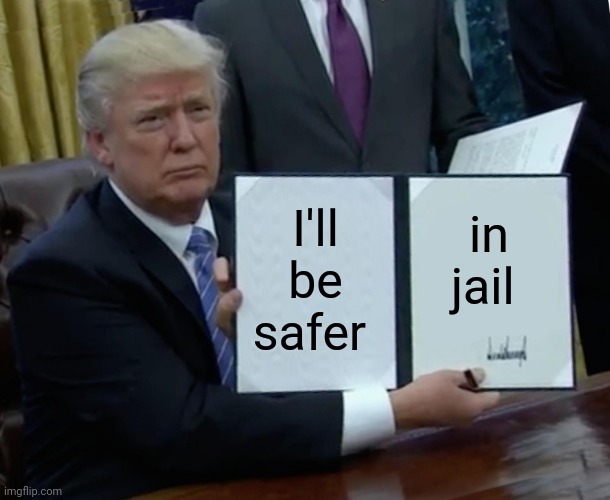 Safer In Jail | I'll be safer; in jail | image tagged in memes,trump bill signing,jail,ernie prepares to commit a hate crime,meme | made w/ Imgflip meme maker