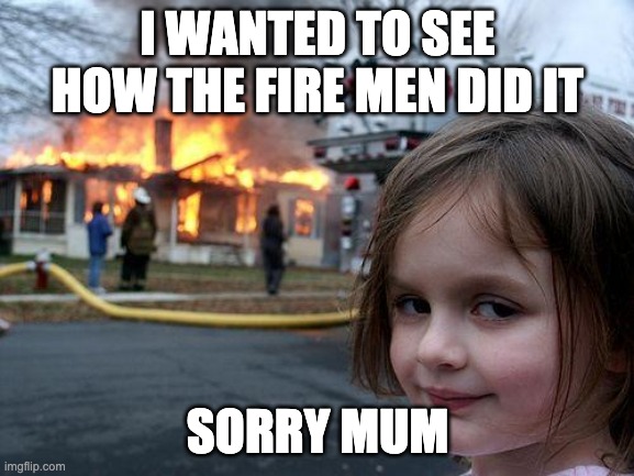 LOLOLOLOL | I WANTED TO SEE HOW THE FIRE MEN DID IT; SORRY MUM | image tagged in memes,disaster girl | made w/ Imgflip meme maker