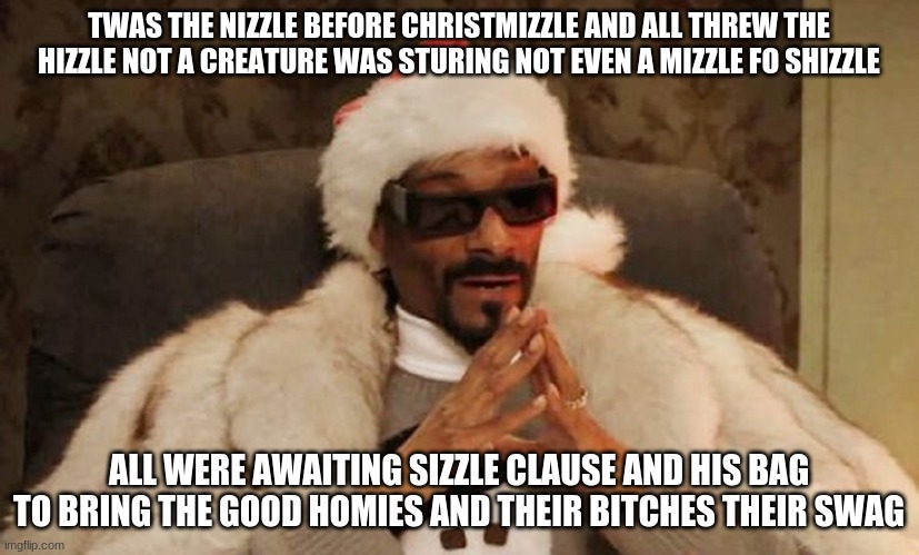 old Christmas meme |  TWAS THE NIZZLE BEFORE CHRISTMIZZLE AND ALL THREW THE HIZZLE NOT A CREATURE WAS STURING NOT EVEN A MIZZLE FO SHIZZLE; ALL WERE AWAITING SIZZLE CLAUSE AND HIS BAG TO BRING THE GOOD HOMIES AND THEIR BITCHES THEIR SWAG | image tagged in memes,funny | made w/ Imgflip meme maker