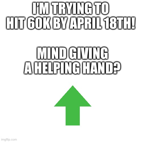 plz help i wanna reach my goal | I’M TRYING TO HIT 60K BY APRIL 18TH! MIND GIVING A HELPING HAND? | image tagged in memes,blank transparent square | made w/ Imgflip meme maker