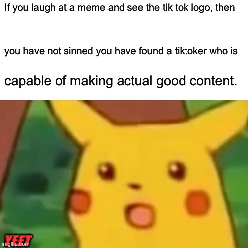 Surprised Pikachu | If you laugh at a meme and see the tik tok logo, then; you have not sinned you have found a tiktoker who is; capable of making actual good content. YEET | image tagged in memes,surprised pikachu | made w/ Imgflip meme maker