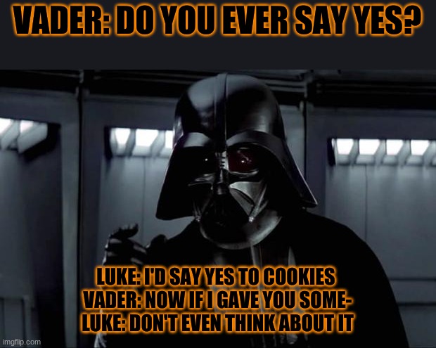 Darth Vader |  VADER: DO YOU EVER SAY YES? LUKE: I'D SAY YES TO COOKIES 
VADER: NOW IF I GAVE YOU SOME-
LUKE: DON'T EVEN THINK ABOUT IT | image tagged in darth vader | made w/ Imgflip meme maker