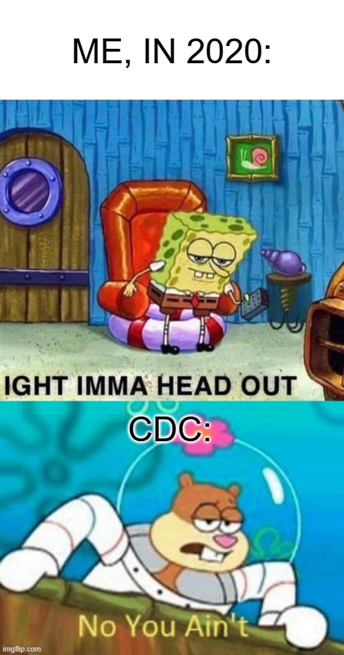 ME, IN 2020:; CDC: | image tagged in memes,spongebob ight imma head out,no you ain't | made w/ Imgflip meme maker