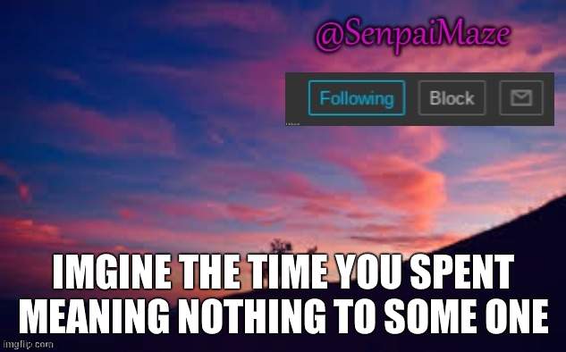 sunset | IMGINE THE TIME YOU SPENT MEANING NOTHING TO SOME ONE | image tagged in sunset | made w/ Imgflip meme maker