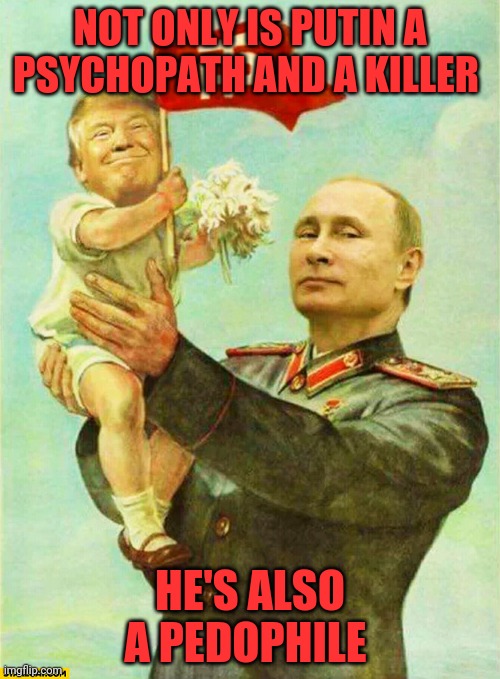 putin holding baby donald | NOT ONLY IS PUTIN A PSYCHOPATH AND A KILLER; HE'S ALSO A PEDOPHILE | image tagged in putin holding baby donald | made w/ Imgflip meme maker