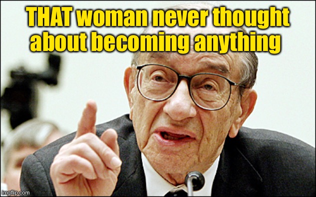 Alan Greenspan Meme | THAT woman never thought about becoming anything | image tagged in memes,alan greenspan | made w/ Imgflip meme maker