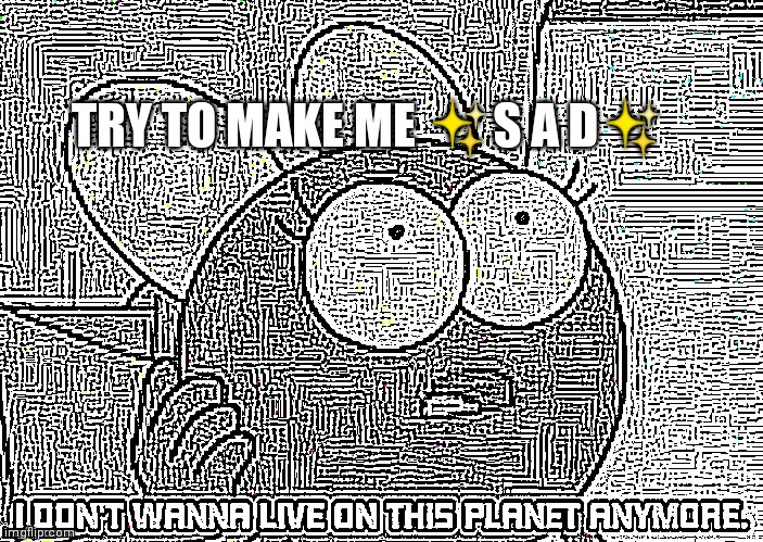 I Don't wanna live on this planet anymore | TRY TO MAKE ME ✨S A D✨ | image tagged in i don't wanna live on this planet anymore | made w/ Imgflip meme maker