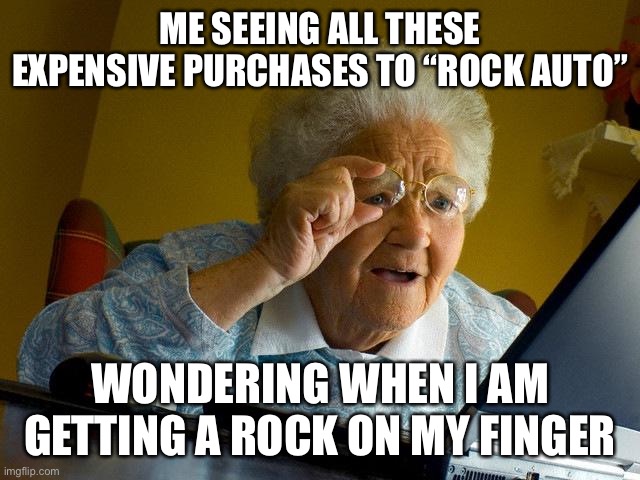 Grandma Finds The Internet | ME SEEING ALL THESE EXPENSIVE PURCHASES TO “ROCK AUTO”; WONDERING WHEN I AM GETTING A ROCK ON MY FINGER | image tagged in memes,grandma finds the internet | made w/ Imgflip meme maker