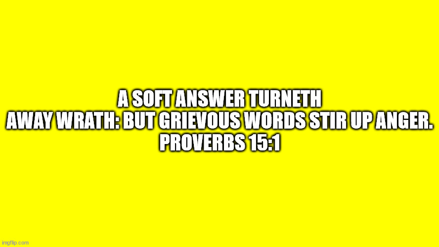 Proverbs 15:1 | A SOFT ANSWER TURNETH AWAY WRATH: BUT GRIEVOUS WORDS STIR UP ANGER.
PROVERBS 15:1 | image tagged in bible verse,proverbs ch15 v1 | made w/ Imgflip meme maker