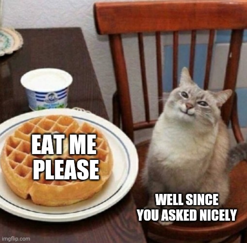 Cat likes their waffle | EAT ME  PLEASE; WELL SINCE YOU ASKED NICELY | image tagged in cat likes their waffle | made w/ Imgflip meme maker