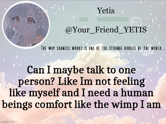 y e a | Can I maybe talk to one person? Like Im not feeling like myself and I need a human beings comfort like the wimp I am | image tagged in cloudie yetis | made w/ Imgflip meme maker