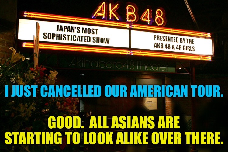 Right-wing idiots are targeting every Asian they see. | image tagged in akb48 | made w/ Imgflip meme maker