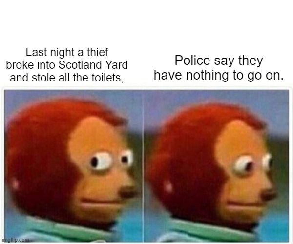 nothing to go on | Police say they have nothing to go on. Last night a thief broke into Scotland Yard and stole all the toilets, | image tagged in memes,monkey puppet | made w/ Imgflip meme maker