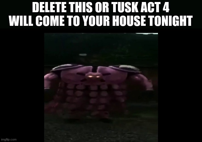 DELETE THIS OR TUSK ACT 4 WILL COME TO YOUR HOUSE TONIGHT | made w/ Imgflip meme maker