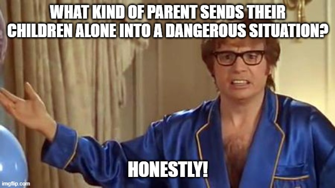 Austin Powers Honestly Meme | WHAT KIND OF PARENT SENDS THEIR CHILDREN ALONE INTO A DANGEROUS SITUATION? HONESTLY! | image tagged in memes,austin powers honestly | made w/ Imgflip meme maker