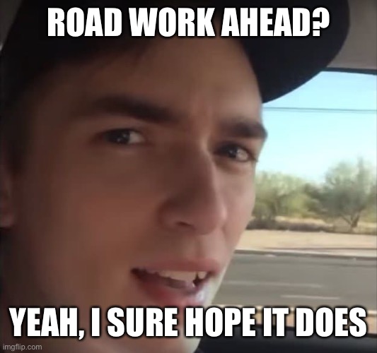 Yeah I sure hope it does | ROAD WORK AHEAD? YEAH, I SURE HOPE IT DOES | image tagged in yeah i sure hope it does | made w/ Imgflip meme maker