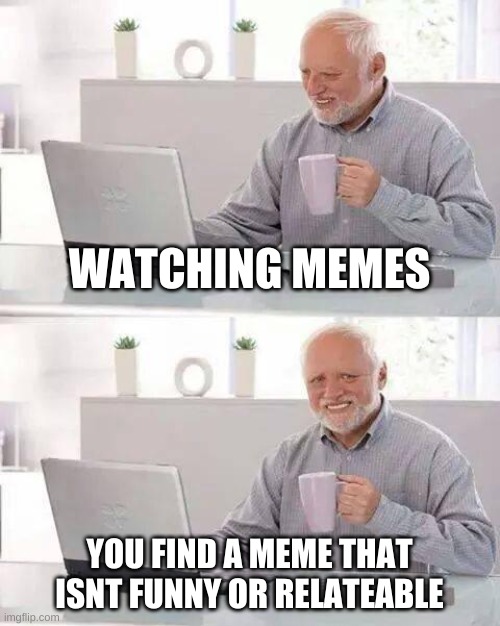 is this one | WATCHING MEMES; YOU FIND A MEME THAT ISNT FUNNY OR RELATEABLE | image tagged in memes,hide the pain harold | made w/ Imgflip meme maker