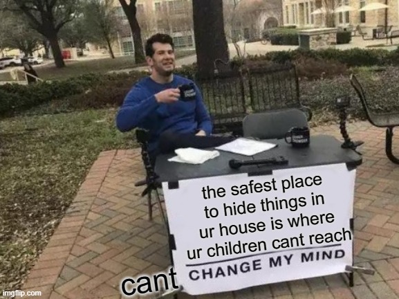 cant change my mind | the safest place to hide things in ur house is where ur children cant reach; cant | image tagged in memes,change my mind | made w/ Imgflip meme maker