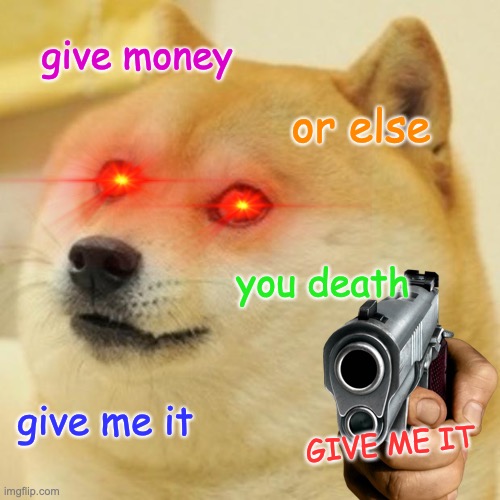 doge wants money | give money; or else; you death; give me it; GIVE ME IT | image tagged in robbery | made w/ Imgflip meme maker