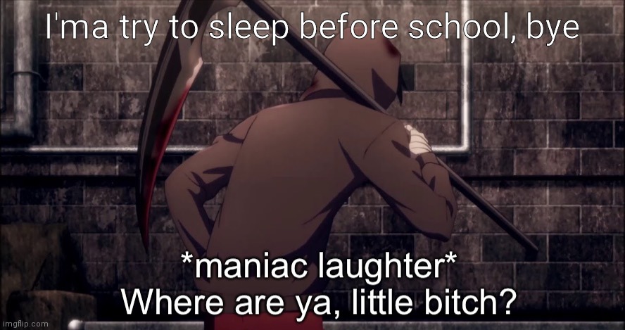 *maniac laughter* where are, ya little bitch? | I'ma try to sleep before school, bye | image tagged in maniac laughter where are ya little bitch | made w/ Imgflip meme maker