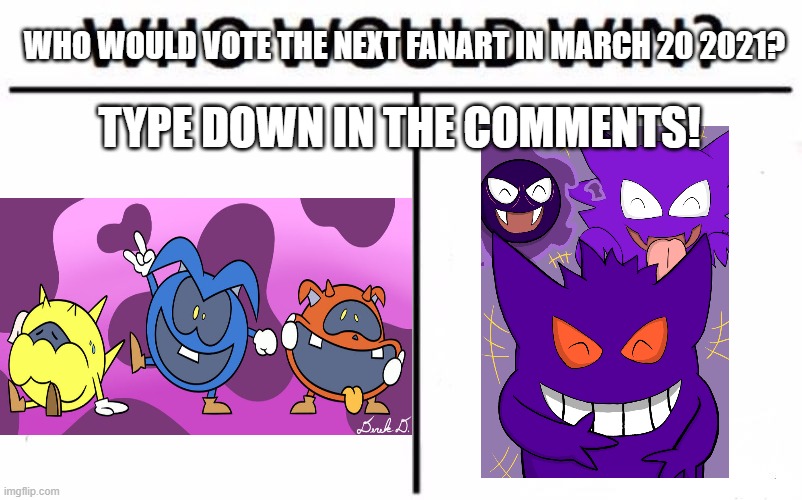 Vote in the comments! | WHO WOULD VOTE THE NEXT FANART IN MARCH 20 2021? TYPE DOWN IN THE COMMENTS! | image tagged in memes,who would win,upvote if you agree,fanart | made w/ Imgflip meme maker